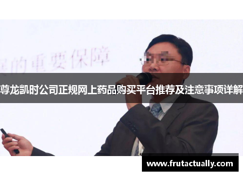 尊龙凯时公司正规网上药品购买平台推荐及注意事项详解