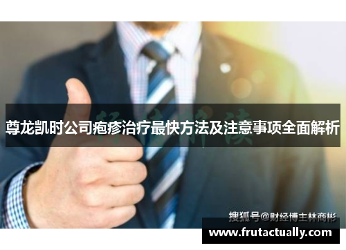 尊龙凯时公司疱疹治疗最快方法及注意事项全面解析