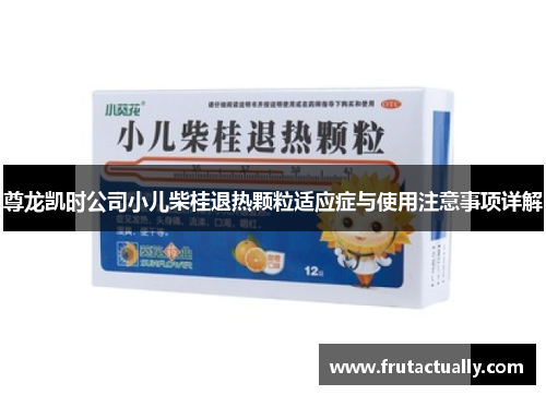 尊龙凯时公司小儿柴桂退热颗粒适应症与使用注意事项详解